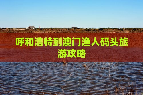 呼和浩特到澳门渔人码头旅游攻略