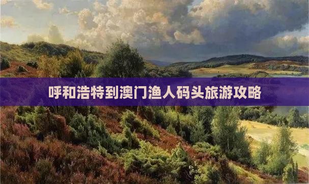 呼和浩特到澳门渔人码头旅游攻略