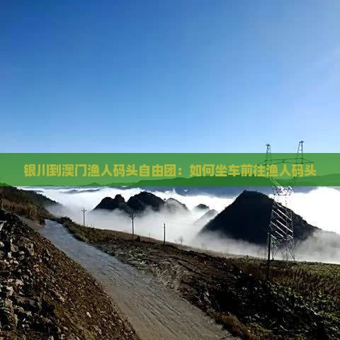 银川到澳门渔人码头自由团：如何坐车前往渔人码头