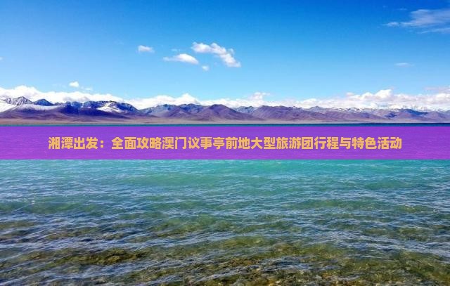 湘潭出发：全面攻略澳门议事亭前地大型旅游团行程与特色活动