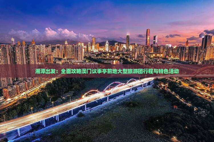 湘潭出发：全面攻略澳门议事亭前地大型旅游团行程与特色活动