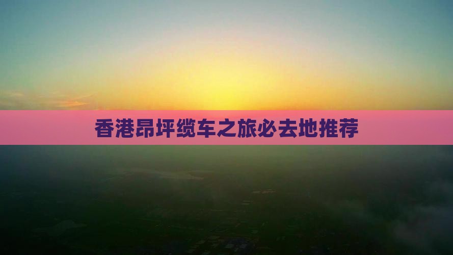 香港昂坪缆车之旅必去地推荐