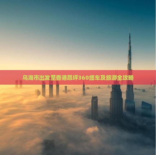 乌海市出发至香港昂坪360缆车及旅游全攻略
