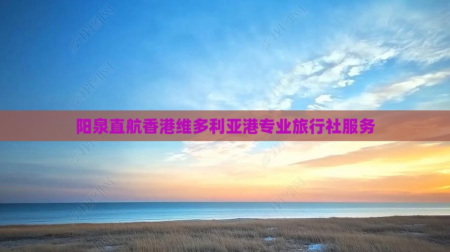 阳泉直航香港维多利亚港专业旅行社服务
