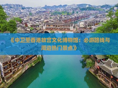 《中卫至香港故宫文化博物馆：必游路线与周边热门景点》