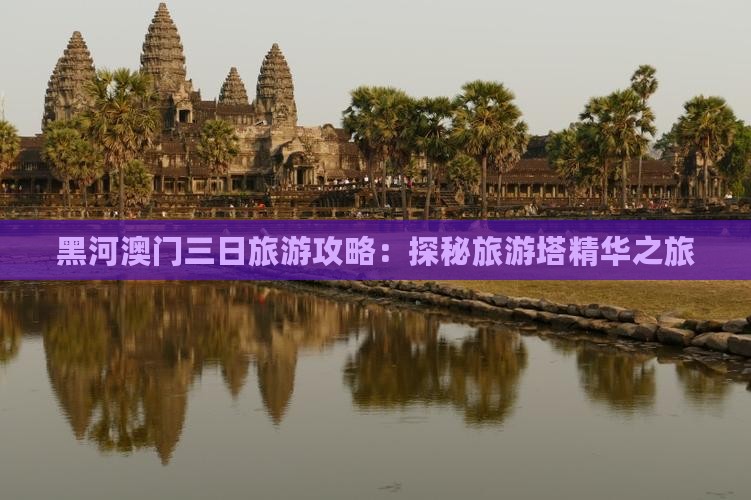 黑河澳门三日旅游攻略:探秘旅游塔精华之旅 黑河澳门三日旅游攻略:探秘旅游塔精华之旅