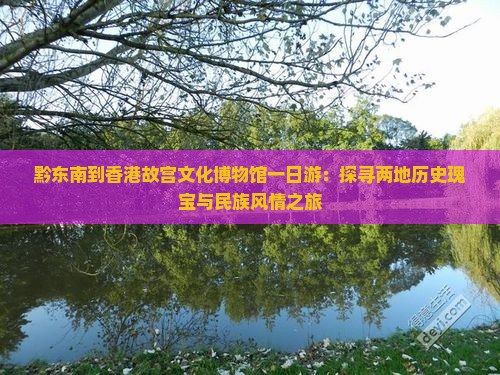 黔东南到香港故宫文化博物馆一日游:探寻两地历史瑰宝与民族风情之旅 黔东南到香港故宫文化博物馆一日游:探寻两地历史瑰宝与民族风情之旅