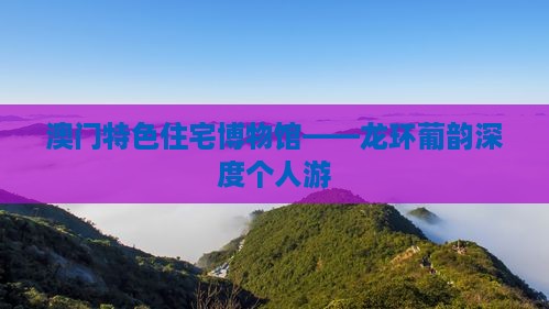 澳门特色住宅博物馆——龙环葡韵深度个人游