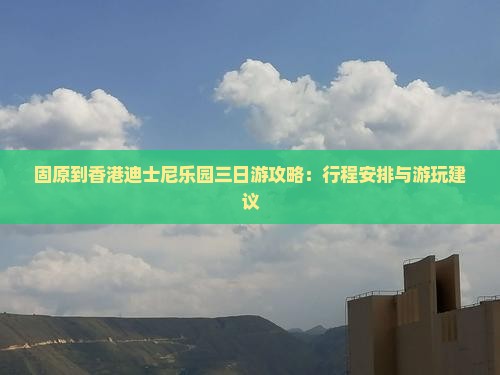 固原到香港迪士尼乐园三日游攻略：行程安排与游玩建议