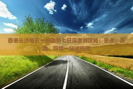 香港尖沙咀五一劳动节七日深度游攻略：景点、美食、购物一站式指南