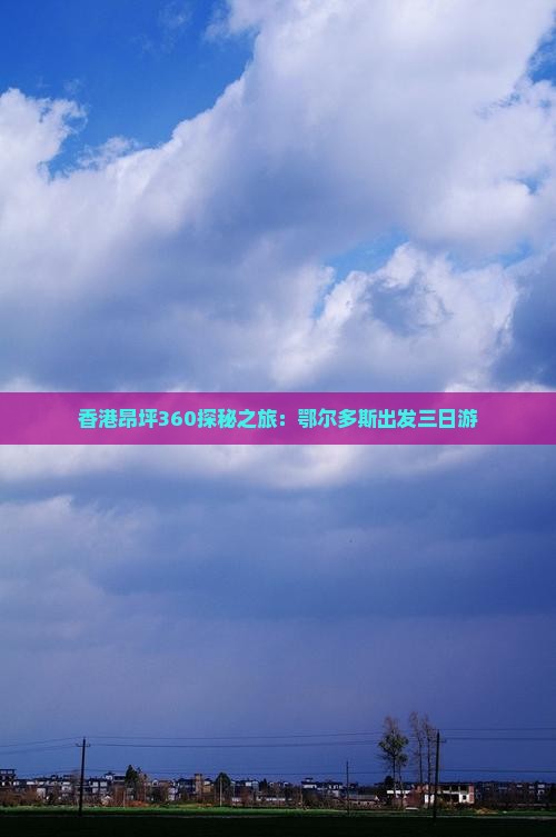香港昂坪360探秘之旅：鄂尔多斯出发三日游