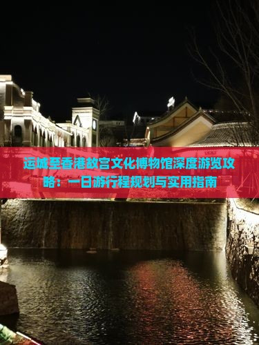 运城至香港故宫文化博物馆深度游览攻略：一日游行程规划与实用指南