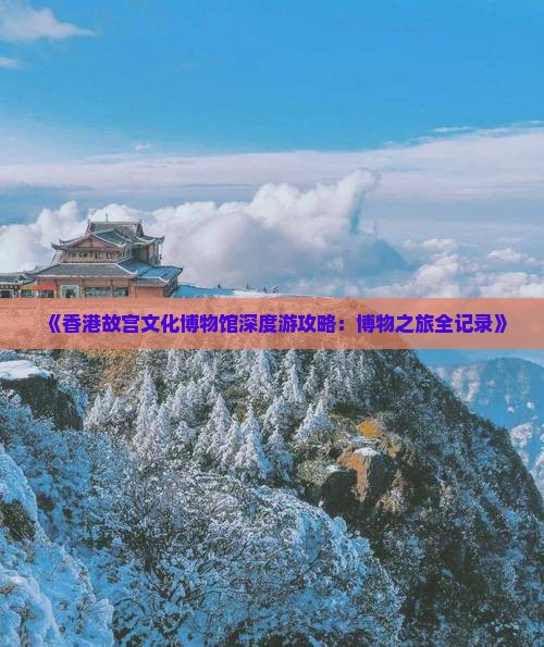 《香港故宫文化博物馆深度游攻略：博物之旅全记录》