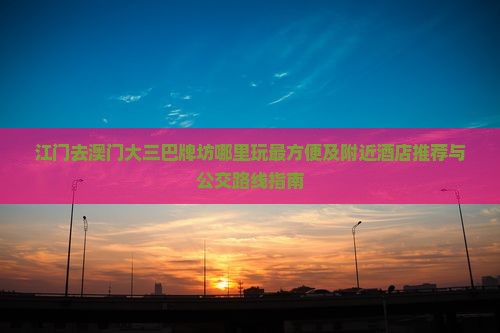 江门去澳门大三巴牌坊哪里玩最方便及附近酒店推荐与公交路线指南