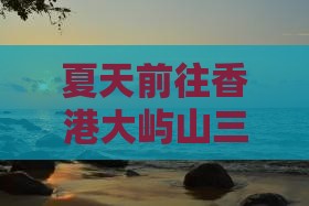 夏天前往香港大屿山三日游全攻略