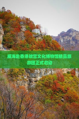 威海赴香港故宫文化博物馆精品旅游团正式启动