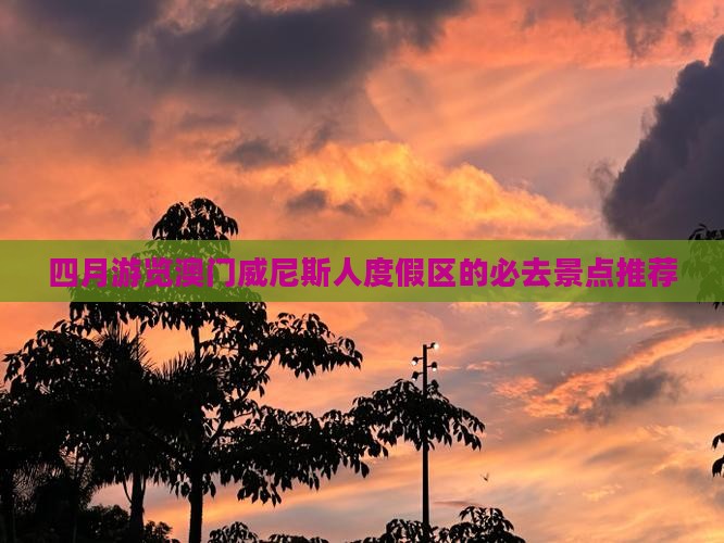 四月游览澳门威尼斯人度假区的必去景点推荐