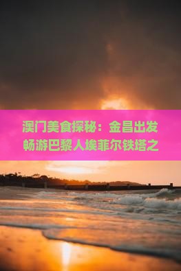 澳门美食探秘：金昌出发畅游巴黎人埃菲尔铁塔之旅