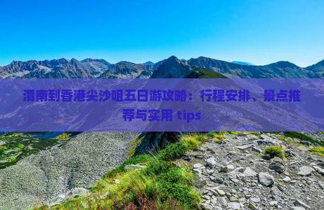 渭南到香港尖沙咀五日游攻略：行程安排、景点推荐与实用 tips