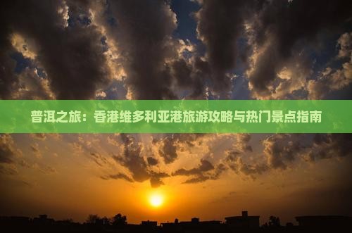普洱之旅：香港维多利亚港旅游攻略与热门景点指南