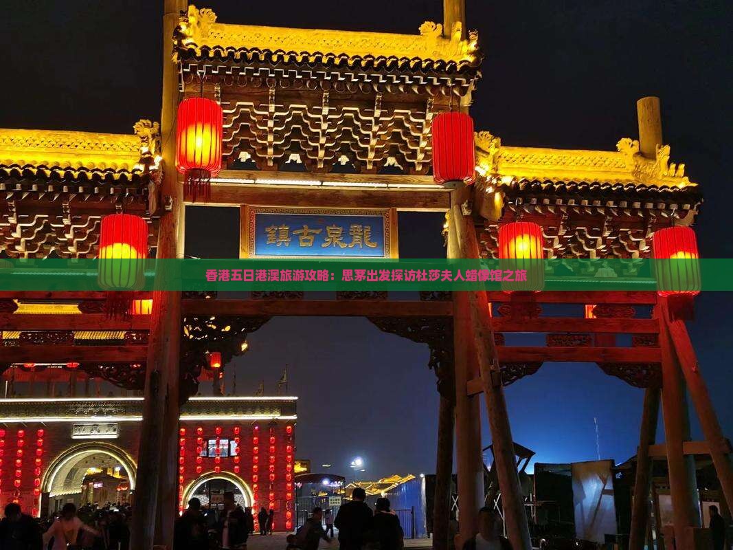 香港五日港澳旅游攻略：思茅出发探访杜莎夫人蜡像馆之旅