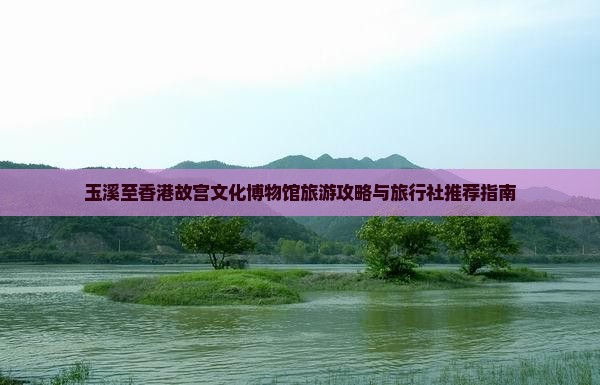 玉溪至香港故宫文化博物馆旅游攻略与旅行社推荐指南