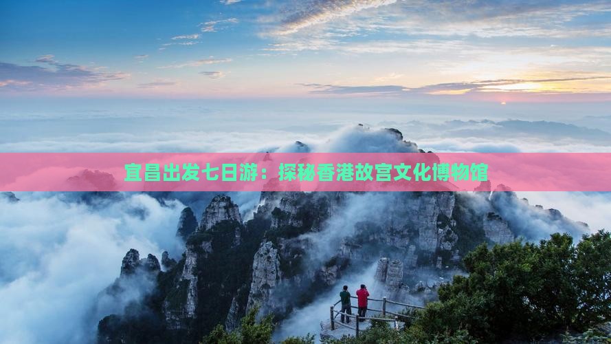 宜昌出发七日游：探秘香港故宫文化博物馆