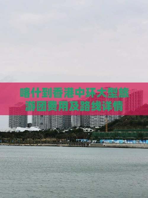 喀什到香港中环大型旅游团费用及路线详情