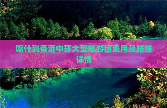 喀什到香港中环大型旅游团费用及路线详情