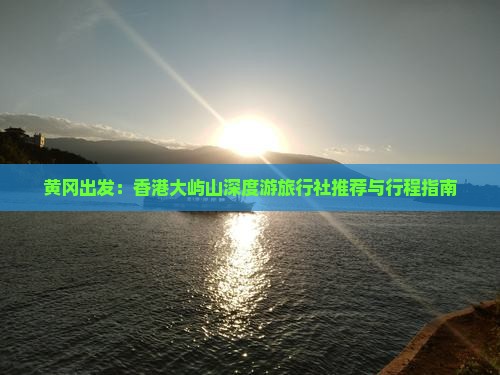 黄冈出发：香港大屿山深度游旅行社推荐与行程指南