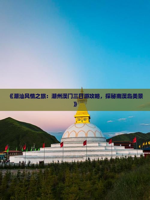 《潮汕风情之旅：潮州澳门三日游攻略，探秘南澳岛美景》