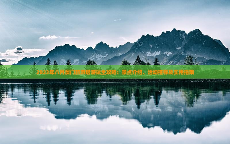 2023年八月澳门旅游塔游玩全攻略：景点介绍、活动推荐及实用指南