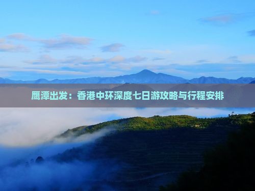 鹰潭出发：香港中环深度七日游攻略与行程安排