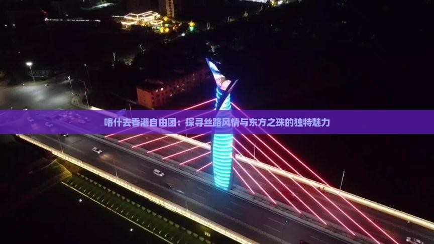 喀什去香港自由团：探寻丝路风情与东方之珠的独特魅力