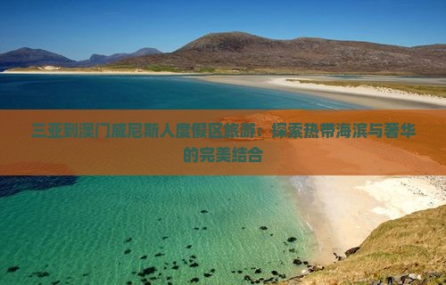 三亚到澳门威尼斯人度假区旅游：探索热带海滨与奢华的完美结合