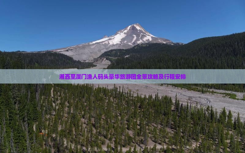 湘西至澳门渔人码头豪华旅游团全景攻略及行程安排