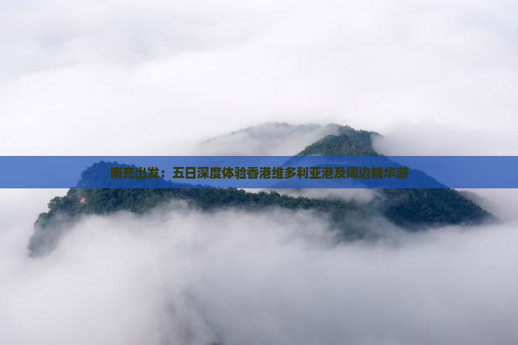 南充出发：五日深度体验香港维多利亚港及周边精华游