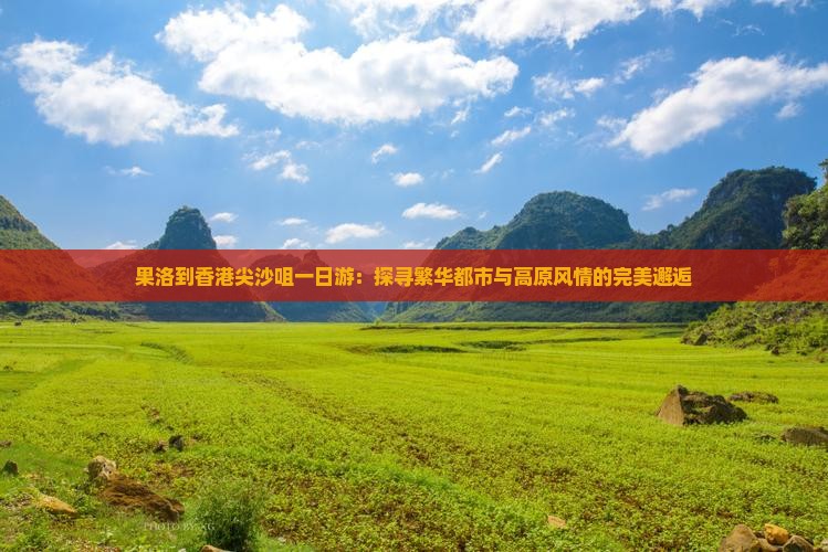 果洛到香港尖沙咀一日游：探寻繁华都市与高原风情的完美邂逅