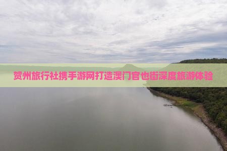 贺州旅行社携手游网打造澳门官也街深度旅游体验
