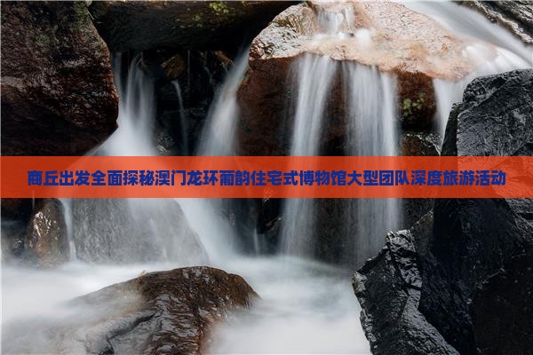 商丘出发全面探秘澳门龙环葡韵住宅式博物馆大型团队深度旅游活动