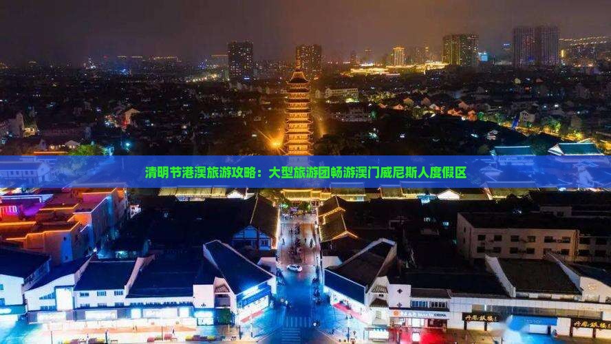 清明节港澳旅游攻略：大型旅游团畅游澳门威尼斯人度假区