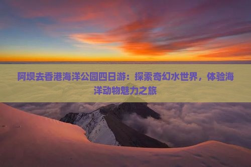 阿坝去香港海洋公园四日游：探索奇幻水世界，体验海洋动物魅力之旅