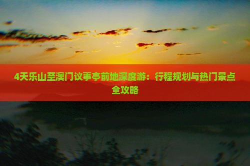 4天乐山至澳门议事亭前地深度游：行程规划与热门景点全攻略