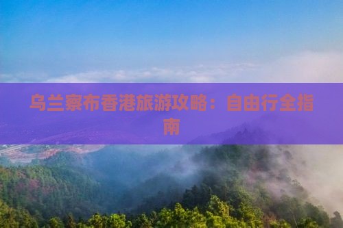乌兰察布香港旅游攻略：自由行全指南