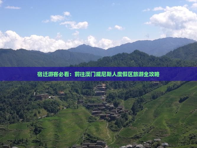 宿迁游客必看：前往澳门威尼斯人度假区旅游全攻略