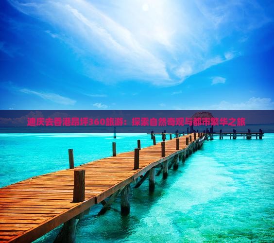 迪庆去香港昂坪360旅游：探索自然奇观与都市繁华之旅