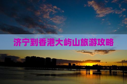 济宁到香港大屿山旅游攻略