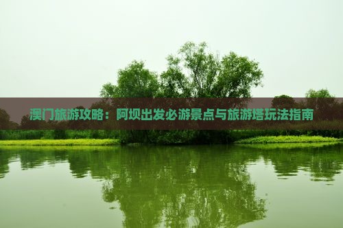 澳门旅游攻略：阿坝出发必游景点与旅游塔玩法指南