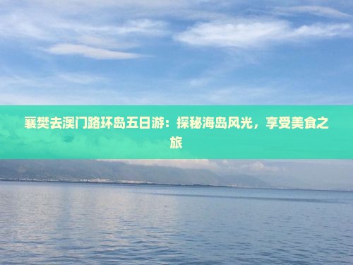 襄樊去澳门路环岛五日游：探秘海岛风光，享受美食之旅