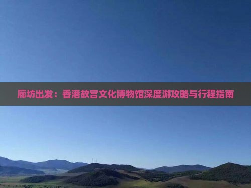 廊坊出发：香港故宫文化博物馆深度游攻略与行程指南